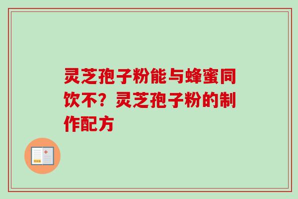 灵芝孢子粉能与蜂蜜同饮不?灵芝孢子粉的制作配方 灵芝孢子粉能与蜂蜜同饮不?灵芝孢子粉的制作配方