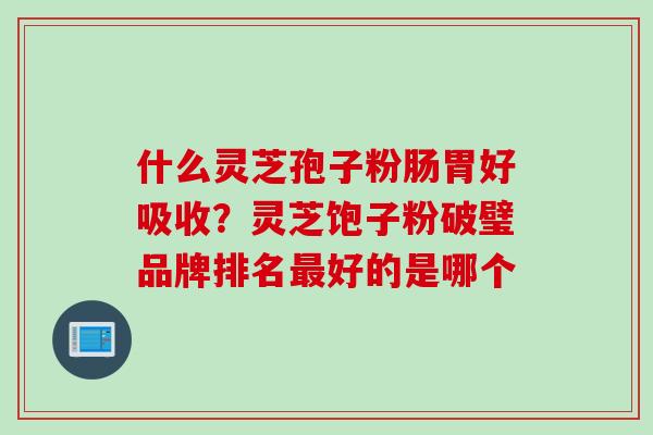 什么灵芝孢子粉肠胃好吸收？灵芝饱子粉破璧品牌排名最好的是哪个