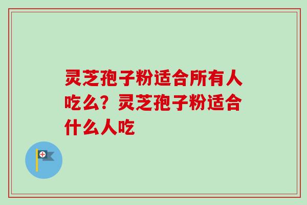 灵芝孢子粉适合所有人吃么？灵芝孢子粉适合什么人吃