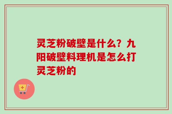 灵芝粉破壁是什么？九阳破壁料理机是怎么打灵芝粉的