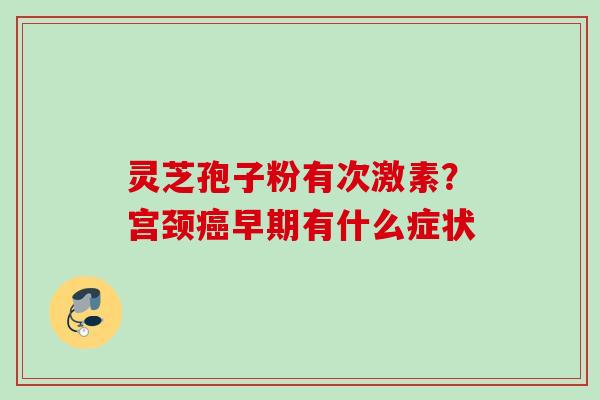 灵芝孢子粉有次激素？宫颈癌早期有什么症状