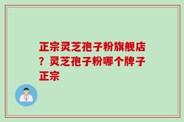 正宗灵芝孢子粉旗舰店？灵芝孢子粉哪个牌子正宗
