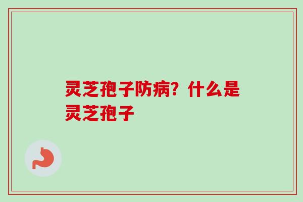 灵芝孢子防病？什么是灵芝孢子