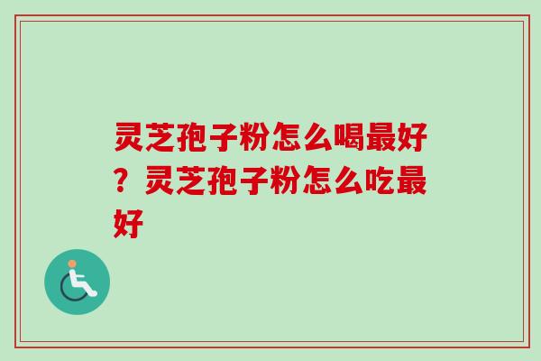 灵芝孢子粉怎么喝最好？灵芝孢子粉怎么吃最好