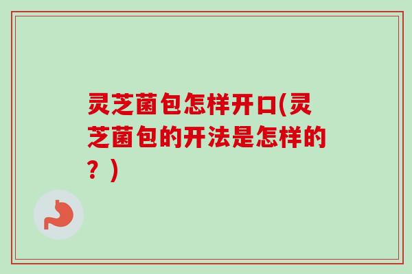 灵芝菌包怎样开口(灵芝菌包的开法是怎样的？)