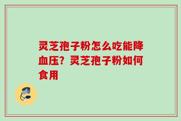 灵芝孢子粉怎么吃能降血压？灵芝孢子粉如何食用