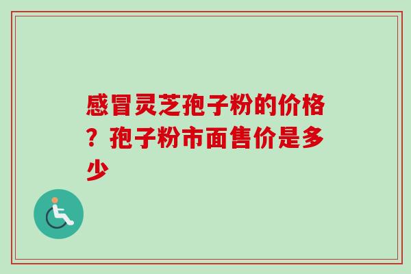 感冒灵芝孢子粉的价格？孢子粉市面售价是多少