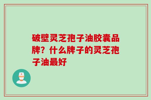 破壁灵芝孢子油胶囊品牌？什么牌子的灵芝孢子油最好