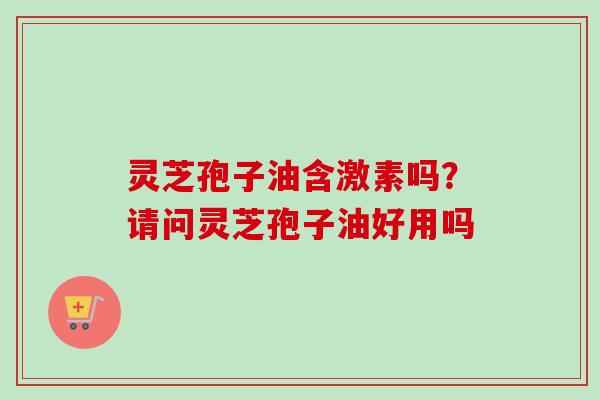 灵芝孢子油含激素吗？请问灵芝孢子油好用吗