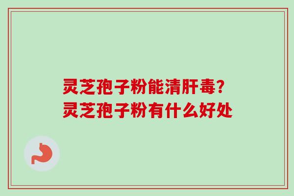 灵芝孢子粉能清肝毒？灵芝孢子粉有什么好处