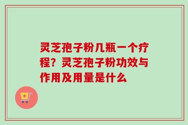 灵芝孢子粉几瓶一个疗程？灵芝孢子粉功效与作用及用量是什么