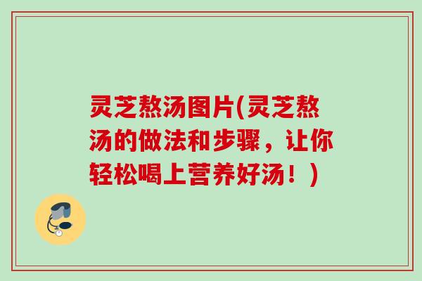 灵芝熬汤图片(灵芝熬汤的做法和步骤，让你轻松喝上营养好汤！)