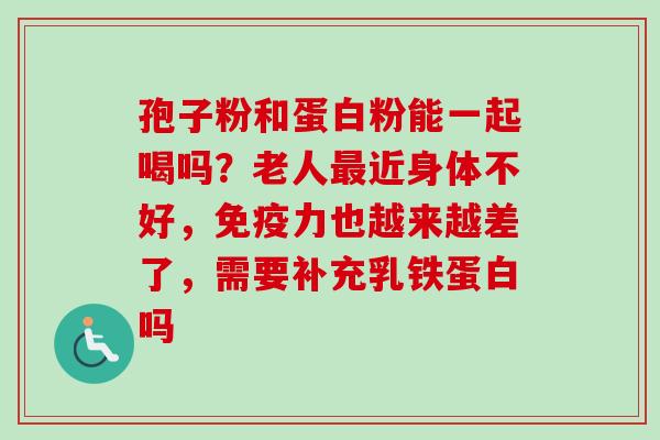 孢子粉和蛋白粉能一起喝吗？老人最近身体不好，免疫力也越来越差了，需要补充乳铁蛋白吗