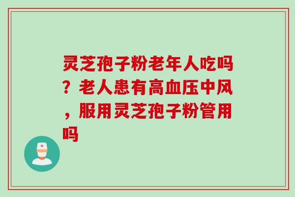 灵芝孢子粉老年人吃吗?老人患有高中风,服用灵芝孢子粉管用吗 灵芝孢子粉老年人吃吗?老人患有高中风,服用灵芝孢子粉管用吗