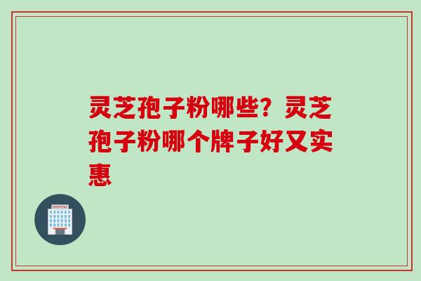 灵芝孢子粉哪些？灵芝孢子粉哪个牌子好又实惠