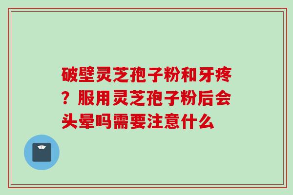 破壁灵芝孢子粉和牙疼？服用灵芝孢子粉后会头晕吗需要注意什么