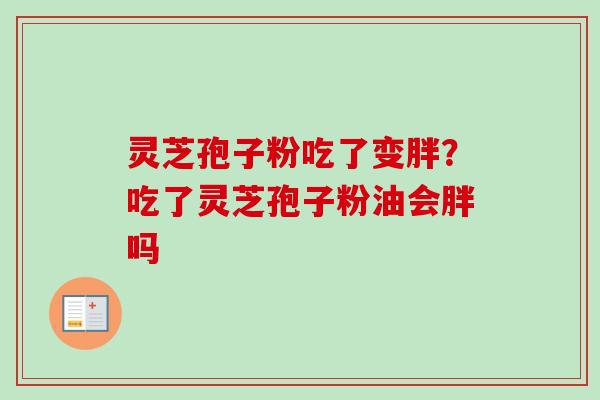 灵芝孢子粉吃了变胖？吃了灵芝孢子粉油会胖吗