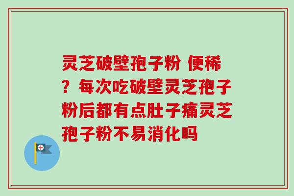 灵芝破壁孢子粉 便稀？每次吃破壁灵芝孢子粉后都有点肚子痛灵芝孢子粉不易消化吗