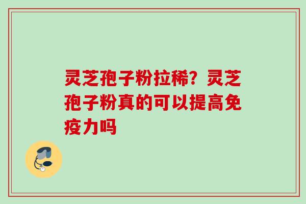 灵芝孢子粉拉稀？灵芝孢子粉真的可以提高免疫力吗
