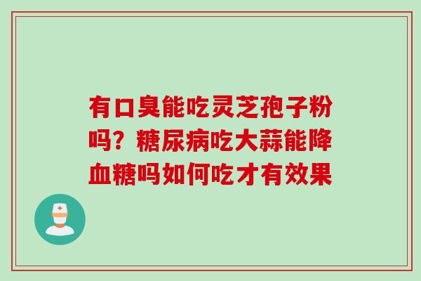 有口臭能吃灵芝孢子粉吗？糖尿病吃大蒜能降血糖吗如何吃才有效果