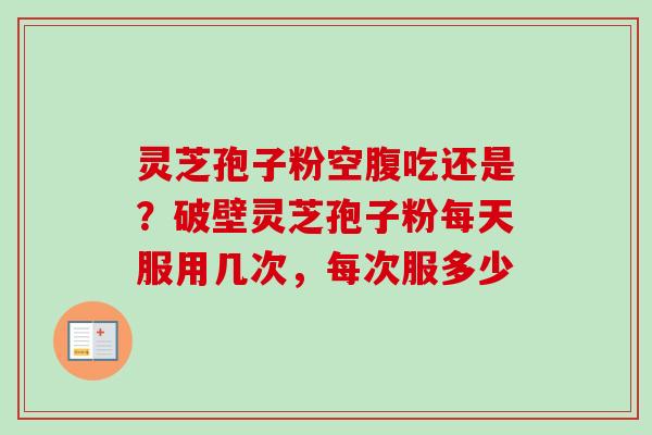 灵芝孢子粉空腹吃还是？破壁灵芝孢子粉每天服用几次，每次服多少