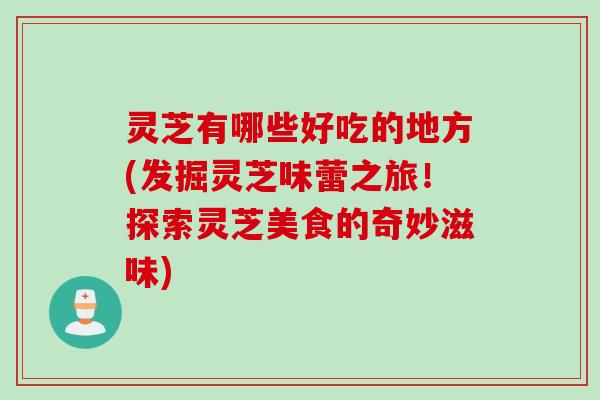 灵芝有哪些好吃的地方(发掘灵芝味蕾之旅！探索灵芝美食的奇妙滋味)