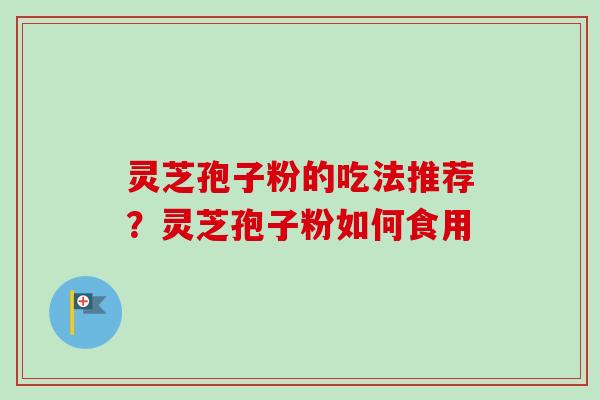 灵芝孢子粉的吃法推荐？灵芝孢子粉如何食用