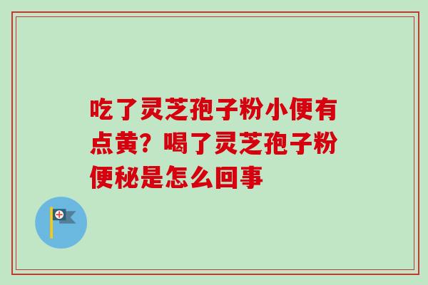 吃了灵芝孢子粉小便有点黄?喝了灵芝孢子粉是怎么回事 吃了灵芝孢子粉小便有点黄?喝了灵芝孢子粉是怎么回事