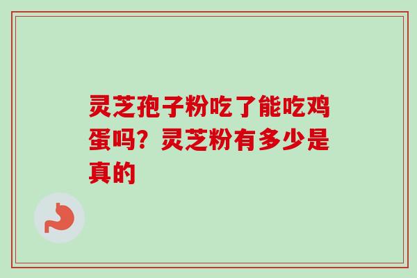 灵芝孢子粉吃了能吃鸡蛋吗？灵芝粉有多少是真的