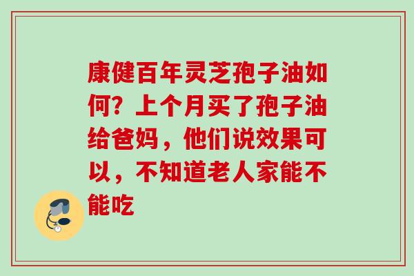 康健百年灵芝孢子油如何？上个月买了孢子油给爸妈，他们说效果可以，不知道老人家能不能吃