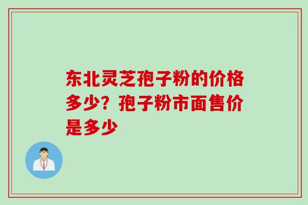 东北灵芝孢子粉的价格多少？孢子粉市面售价是多少