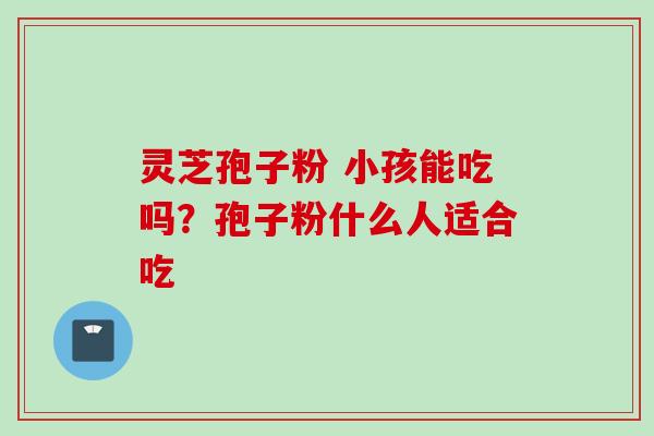 灵芝孢子粉 小孩能吃吗？孢子粉什么人适合吃