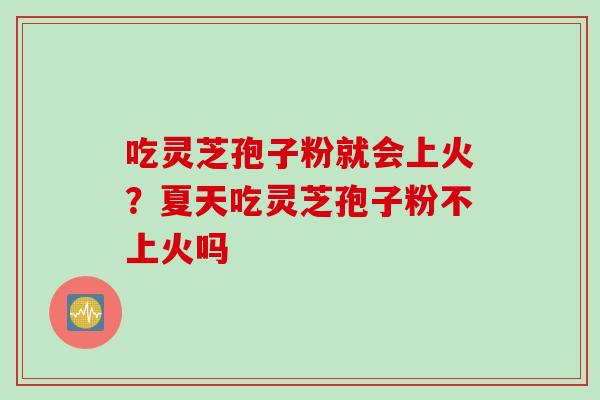 吃灵芝孢子粉就会上火？夏天吃灵芝孢子粉不上火吗