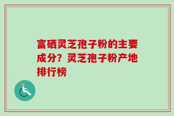 富硒灵芝孢子粉的主要成分?灵芝孢子粉产地排行榜 富硒灵芝孢子粉的主要成分?灵芝孢子粉产地排行榜