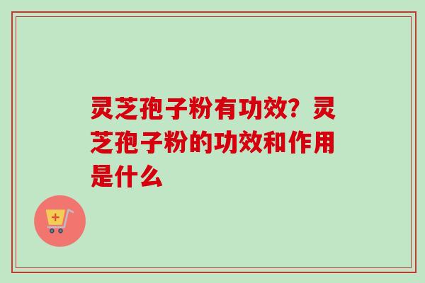 灵芝孢子粉有功效？灵芝孢子粉的功效和作用是什么
