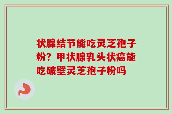 状腺结节能吃灵芝孢子粉？甲状腺乳头状癌能吃破壁灵芝孢子粉吗