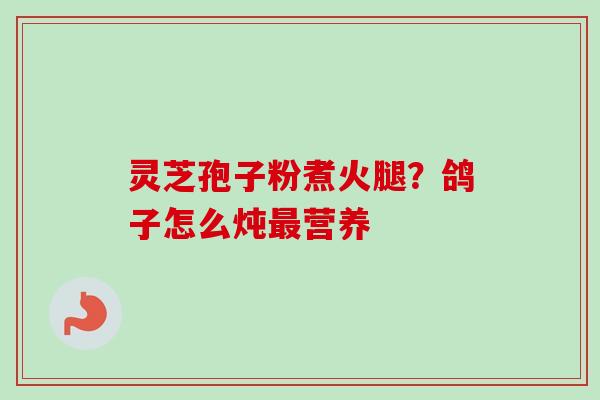灵芝孢子粉煮火腿?鸽子怎么炖营养 灵芝孢子粉煮火腿?鸽子怎么炖营养