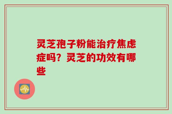 灵芝孢子粉能治疗焦虑症吗？灵芝的功效有哪些