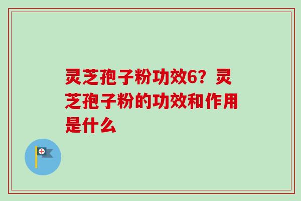 灵芝孢子粉功效6？灵芝孢子粉的功效和作用是什么