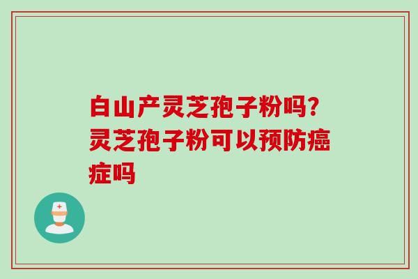 白山产灵芝孢子粉吗？灵芝孢子粉可以预防癌症吗