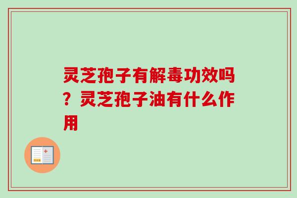 灵芝孢子有解毒功效吗？灵芝孢子油有什么作用