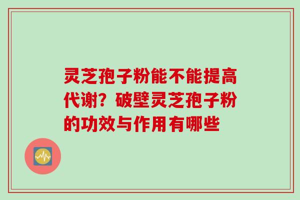 灵芝孢子粉能不能提高代谢？破壁灵芝孢子粉的功效与作用有哪些