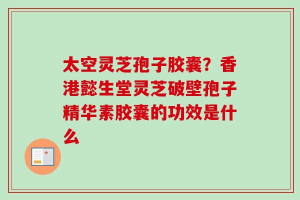 太空灵芝孢子胶囊?香港懿生堂灵芝破壁孢子精华素胶囊的功效是什么 太空灵芝孢子胶囊?香港懿生堂灵芝破壁孢子精华素胶囊的功效是什么