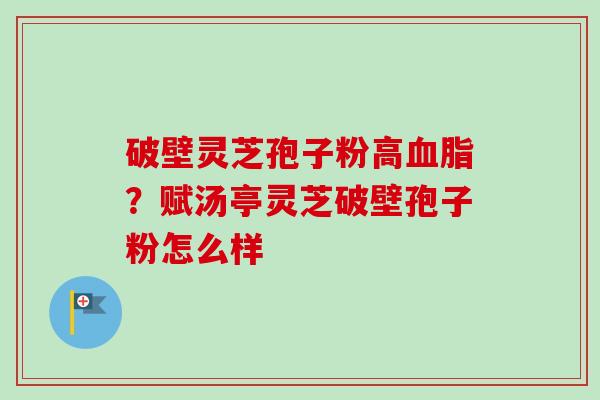 破壁灵芝孢子粉高血脂？赋汤亭灵芝破壁孢子粉怎么样