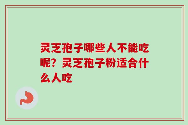 灵芝孢子哪些人不能吃呢？灵芝孢子粉适合什么人吃