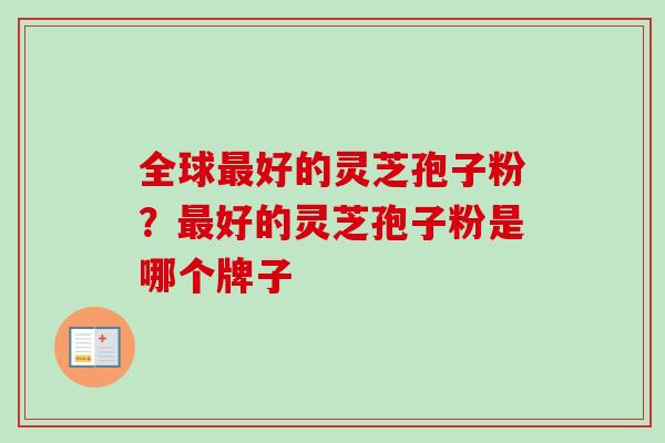 全球最好的灵芝孢子粉？最好的灵芝孢子粉是哪个牌子