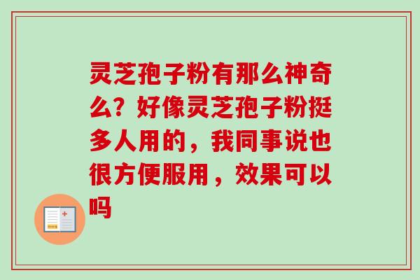 灵芝孢子粉有那么神奇么？好像灵芝孢子粉挺多人用的，我同事说也很方便服用，效果可以吗