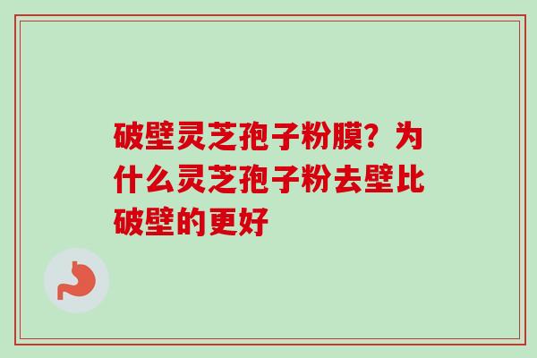 破壁灵芝孢子粉膜？为什么灵芝孢子粉去壁比破壁的更好