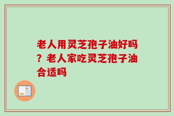 老人用灵芝孢子油好吗？老人家吃灵芝孢子油合适吗