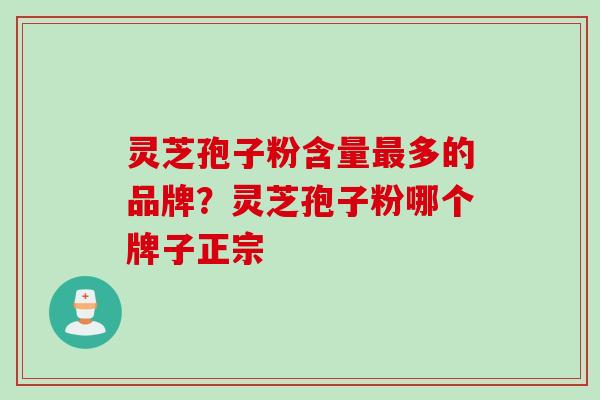 灵芝孢子粉含量最多的品牌？灵芝孢子粉哪个牌子正宗